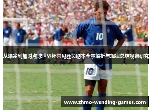 从爆冷到加时点球世界杯常见胜负剧本全景解析与规律总结观察研究 从爆冷到加时点球世界杯常见胜负剧本全景解析与规律总结观察研究
