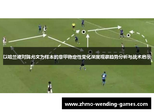 以哈兰德对阵尤文为样本的意甲稳定性变化深度观察趋势分析与战术启示 以哈兰德对阵尤文为样本的意甲稳定性变化深度观察趋势分析与战术启示