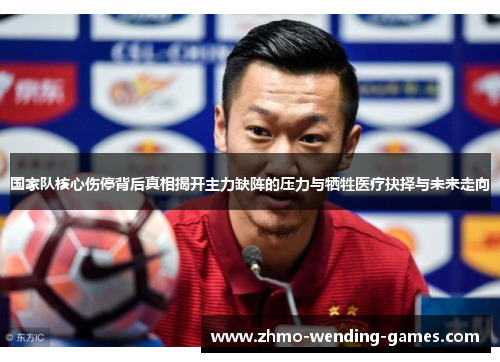 国家队核心伤停背后真相揭开主力缺阵的压力与牺牲医疗抉择与未来走向 国家队核心伤停背后真相揭开主力缺阵的压力与牺牲医疗抉择与未来走向
