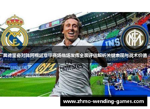 莫德里奇对阵阿根廷意甲赛场临场发挥全面评估解析关键表现与战术价值 莫德里奇对阵阿根廷意甲赛场临场发挥全面评估解析关键表现与战术价值