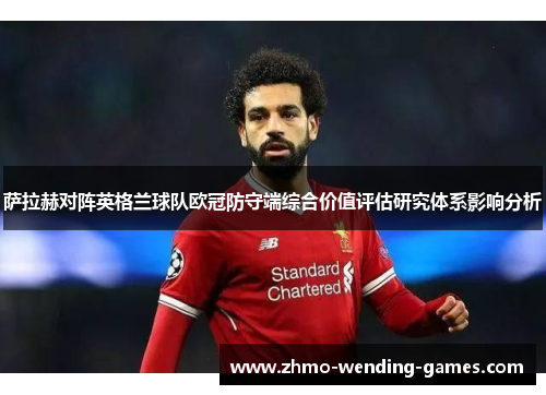 萨拉赫对阵英格兰球队欧冠防守端综合价值评估研究体系影响分析 萨拉赫对阵英格兰球队欧冠防守端综合价值评估研究体系影响分析
