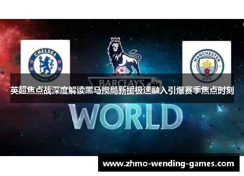 英超焦点战深度解读黑马搅局新援极速融入引爆赛季焦点时刻 英超焦点战深度解读黑马搅局新援极速融入引爆赛季焦点时刻