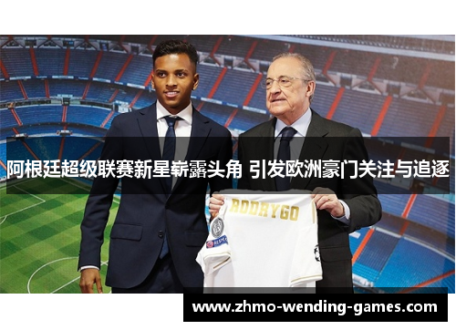 阿根廷超级联赛新星崭露头角 引发欧洲豪门关注与追逐 阿根廷超级联赛新星崭露头角 引发欧洲豪门关注与追逐