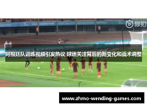 阿根廷队训练视频引发热议 球迷关注背后的新变化和战术调整
