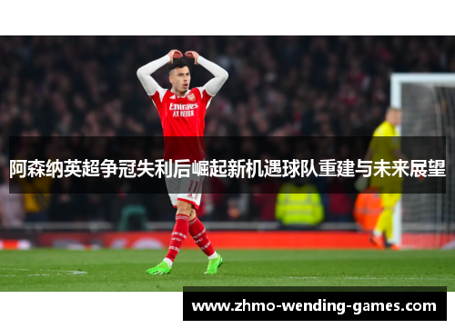 阿森纳英超争冠失利后崛起新机遇球队重建与未来展望 阿森纳英超争冠失利后崛起新机遇球队重建与未来展望