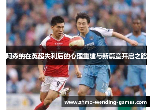 阿森纳在英超失利后的心理重建与新篇章开启之路 阿森纳在英超失利后的心理重建与新篇章开启之路