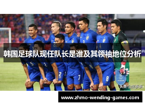 韩国足球队现任队长是谁及其领袖地位分析