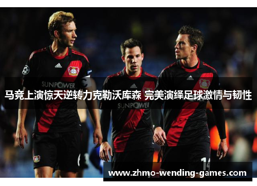 马竞上演惊天逆转力克勒沃库森 完美演绎足球激情与韧性
