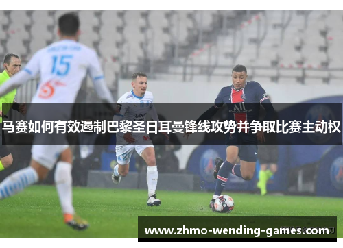 马赛如何有效遏制巴黎圣日耳曼锋线攻势并争取比赛主动权