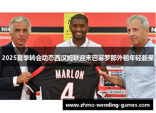 2025夏季转会动态西汉姆联迎来巴塞罗那外租年轻新星 2025夏季转会动态西汉姆联迎来巴塞罗那外租年轻新星