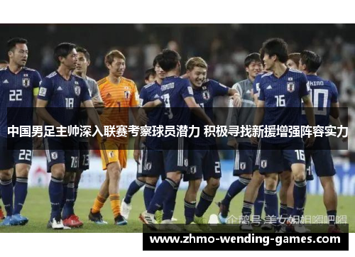 中国男足主帅深入联赛考察球员潜力 积极寻找新援增强阵容实力
