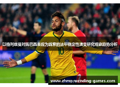 以格列兹曼对阵巴西表现为线索的法甲稳定性演变研究观察趋势分析