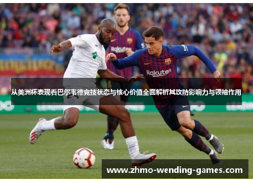 从美洲杯表现看巴尔韦德竞技状态与核心价值全面解析其攻防影响力与领袖作用 从美洲杯表现看巴尔韦德竞技状态与核心价值全面解析其攻防影响力与领袖作用