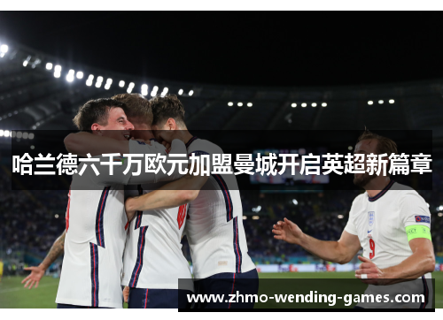 哈兰德六千万欧元加盟曼城开启英超新篇章 哈兰德六千万欧元加盟曼城开启英超新篇章