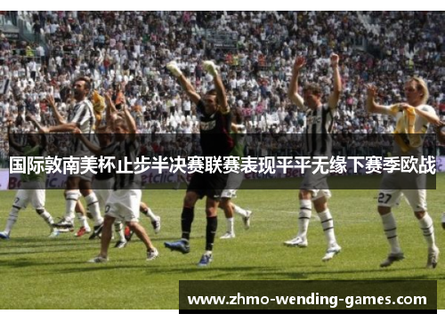 国际敦南美杯止步半决赛联赛表现平平无缘下赛季欧战 国际敦南美杯止步半决赛联赛表现平平无缘下赛季欧战