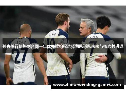 孙兴慜行使热刺合同一年优先续约权选择留队球队未来与核心共进退