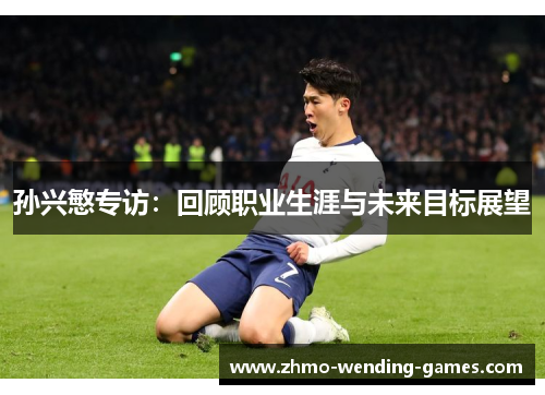 孙兴慜专访：回顾职业生涯与未来目标展望