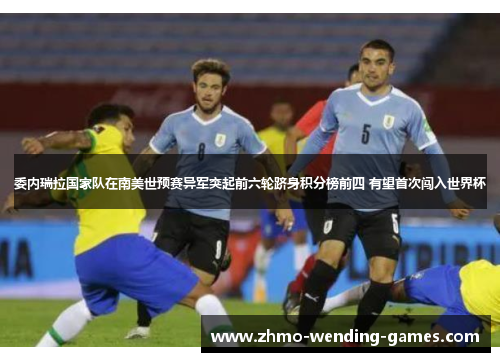 委内瑞拉国家队在南美世预赛异军突起前六轮跻身积分榜前四 有望首次闯入世界杯 委内瑞拉国家队在南美世预赛异军突起前六轮跻身积分榜前四 有望首次闯入世界杯